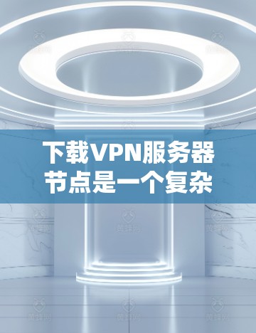 下载VPN服务器节点是一个复杂的过程，但可以通过以下步骤进行