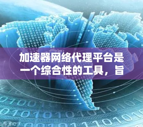 加速器网络代理平台是一个综合性的工具，旨在帮助视频流平台（如YouTube、Netflix等）更快地加载视频或更新内容。以下是对该平台的详细分析