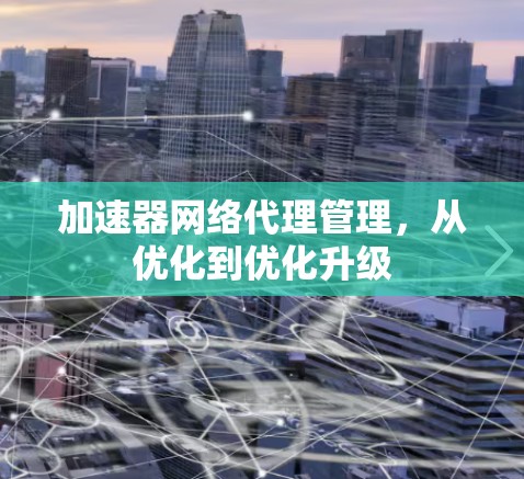 加速器网络代理管理，从优化到优化升级