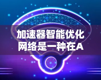 加速器智能优化网络是一种在AI模型训练和推理中提高效率和通用性的方法，通过动态调整权重、自适应学习率和分层优化等手段，使模型更快、更高效地适应不同任务需求。以下是对该方法的详细总结