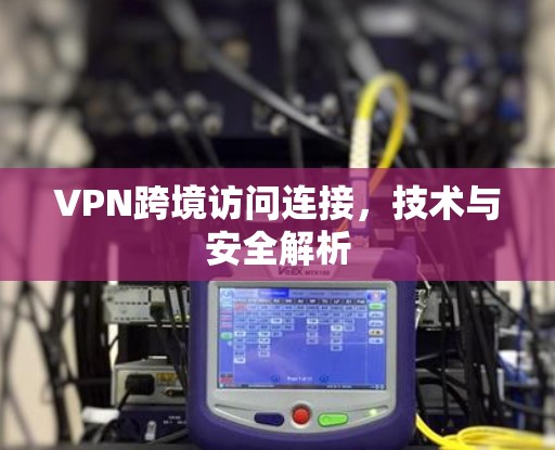 VPN跨境访问连接，技术与安全解析