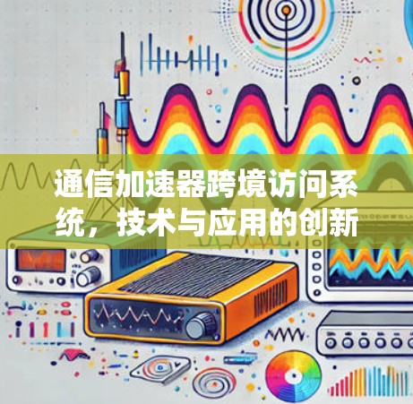 通信加速器跨境访问系统，技术与应用的创新解决方案