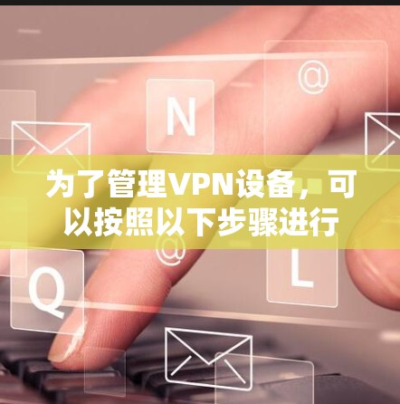 为了管理VPN设备，可以按照以下步骤进行