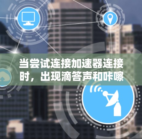 当尝试连接加速器连接时，出现滴答声和咔嚓声，可能是因为以下原因