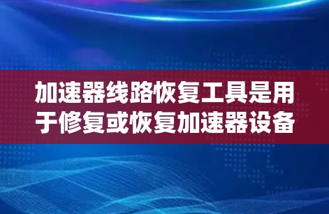 加速器线路恢复工具是用于修复或恢复加速器设备的系统，确保设备在生产过程中正常运行。以下是对该领域的一些详细说明