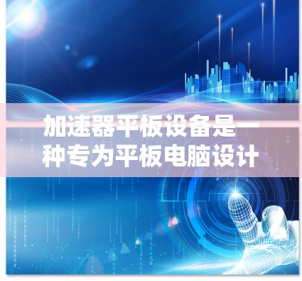 加速器平板设备是一种专为平板电脑设计的加速器，用于加速机器学习模型训练和推理。以下是对该设备的详细总结