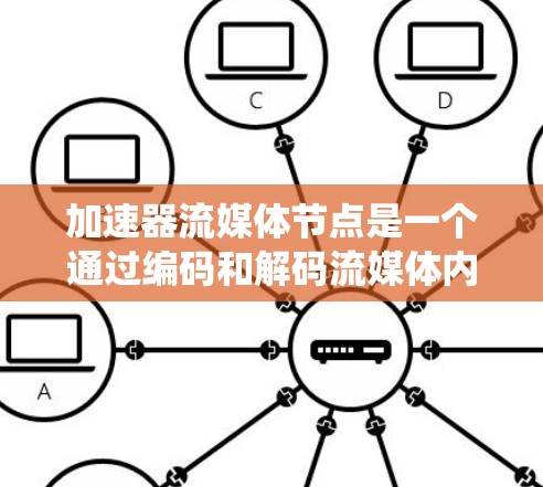 加速器流媒体节点是一个通过编码和解码流媒体内容，利用加速器技术连接不同设备或设备之间的系统。以下是对加速器流媒体节点的详细总结和分析