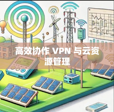 高效协作 VPN 与云资源管理