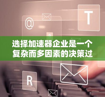 选择加速器企业是一个复杂而多因素的决策过程，需要综合考虑多个因素以找到最适合用户的解决方案。以下是一个结构化的总结，帮助您做出明智的选择