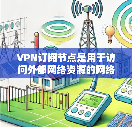 VPN订阅节点是用于访问外部网络资源的网络服务，但这些节点通常限于访问外部资源的范围，因此无法访问大量外部内容。以下是一些主要的VPN订阅节点及其特点