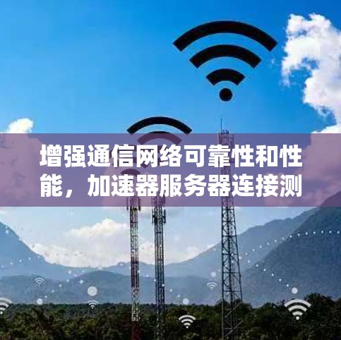 增强通信网络可靠性和性能，加速器服务器连接测试技术