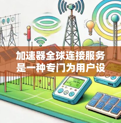 加速器全球连接服务是一种专门为用户设计的网络加速工具，能够通过全球范围内的设备连接，提升网络和数据传输的速度。以下是对该服务的详细分析
