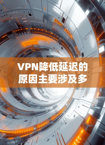 VPN降低延迟的原因主要涉及多方面的技术、法律和安全因素，以下是对这些原因的详细分析