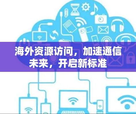 海外资源访问，加速通信未来，开启新标准
