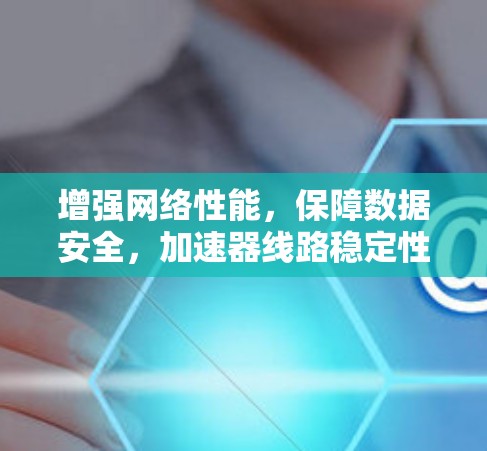 增强网络性能，保障数据安全，加速器线路稳定性测试
