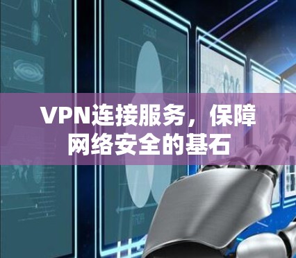 VPN连接服务,保障网络安全的基石 VPN连接服务,保障网络安全的基石