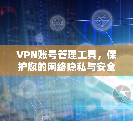 VPN账号管理工具，保护您的网络隐私与安全