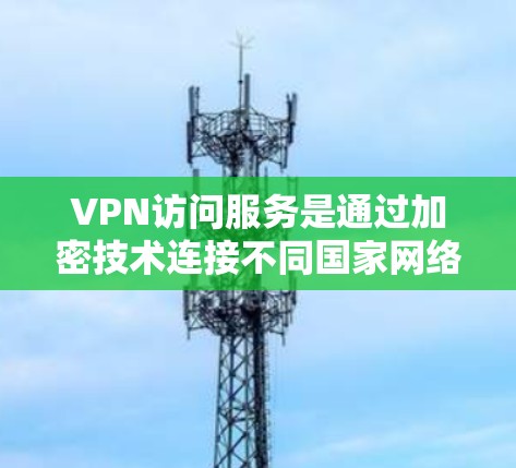 VPN访问服务是通过加密技术连接不同国家网络，确保用户访问国际或国际化的网络资源。以下是对VPN访问服务的详细分析
