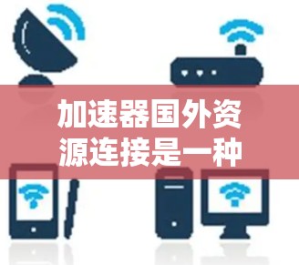 加速器国外资源连接是一种用于加速下载的工具，连接到其他国家的资源网站，如美国的 sites。以下是对此问题的详细分析