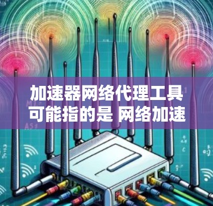加速器网络代理工具可能指的是 网络加速器 或 网络代理工具。以下是一些常见的网络加速器及其特点