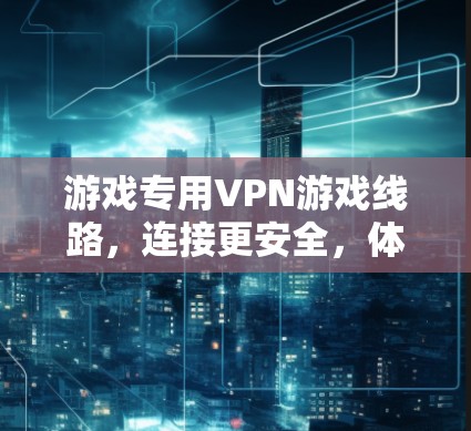 游戏专用VPN游戏线路，连接更安全，体验更流畅