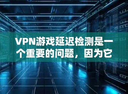 VPN游戏延迟检测是一个重要的问题，因为它可能导致游戏体验受挫甚至出现不可预测的延迟。以下是一些常见的方法和步骤，帮助你检测和解决问题