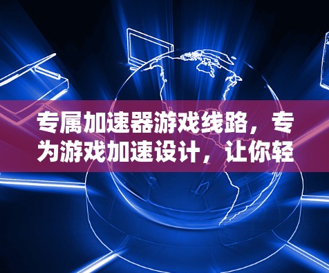专属加速器游戏线路，专为游戏加速设计，让你轻松上手
