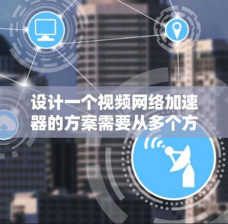 设计一个视频网络加速器的方案需要从多个方面进行全面考虑。以下是一个详细的方案框架，涵盖从源端处理到目标端的各个环节