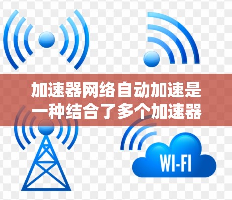加速器网络自动加速是一种结合了多个加速器（如CPU、GPU、TPU）的网络架构，通过分布式计算和优化机制，自动提升数据处理和计算效率。以下是对此概念的详细分析和总结