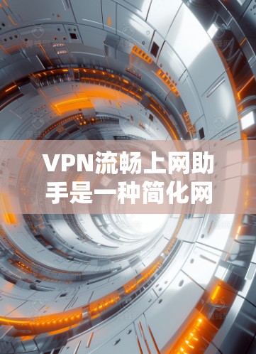 VPN流畅上网助手是一种简化网络访问的工具，帮助用户轻松访问复杂网络环境，无需手动输入密码和证书。以下是对该工具特点的详细总结