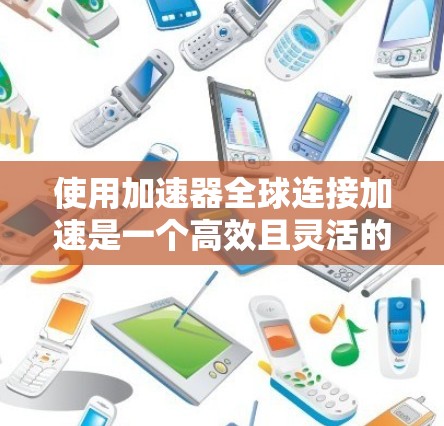 使用加速器全球连接加速是一个高效且灵活的工具，可以帮助你在不同设备上优化软件和性能。以下是详细的步骤和建议