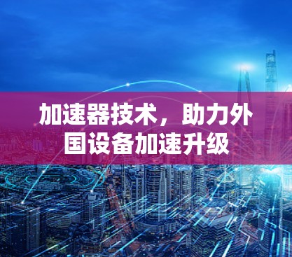 加速器技术，助力外国设备加速升级