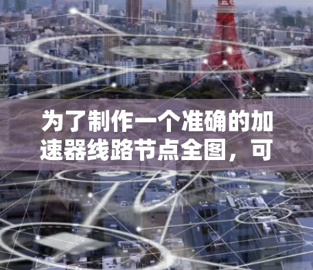 为了制作一个准确的加速器线路节点全图，可以按照以下步骤进行