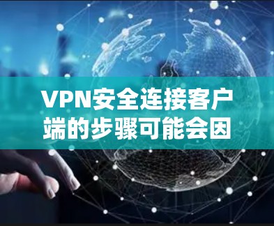 VPN安全连接客户端的步骤可能会因设备而异，以下是一些通用的步骤，您可以根据具体平台或设备进行调整