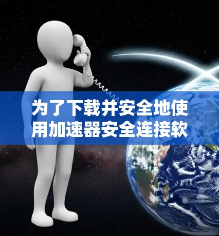 为了下载并安全地使用加速器安全连接软件，可以按照以下步骤进行