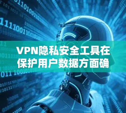 VPN隐私安全工具在保护用户数据方面确实至关重要，但使用时需要谨慎。以下是详细的分析和建议