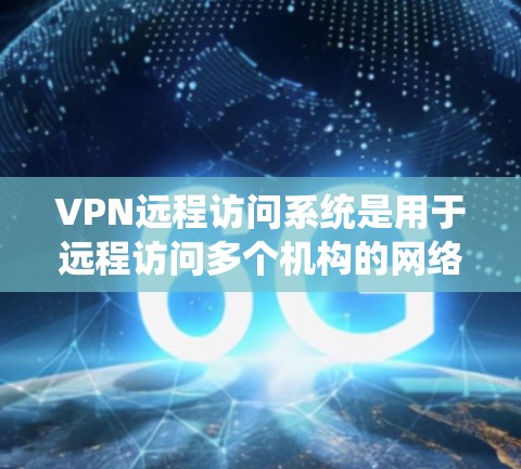 VPN远程访问系统是用于远程访问多个机构的网络服务，通常用于安全访问、数据共享或跨机构协作。以下是一些关键点和建议，帮助您选择或开发一个符合您需求的系统