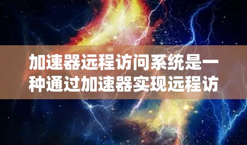 加速器远程访问系统是一种通过加速器实现远程访问服务器的网络解决方案。它允许用户通过加速器连接到远程服务器，无需本地网络设备，从而随时随地访问不同的服务器资源。以下是该系统的详细分析