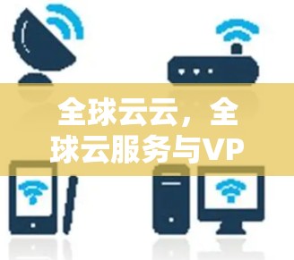 全球云云，全球云服务与VPN的融合与共存