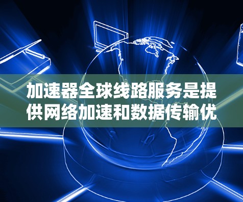 加速器全球线路服务是提供网络加速和数据传输优化的全球性解决方案，涵盖多种服务类型如数据加速、软件加速和网络加速。以下是对该服务的详细分析