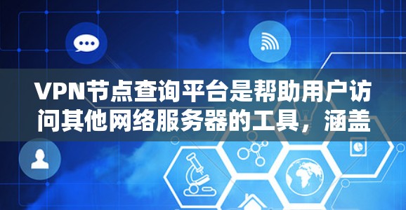 VPN节点查询平台是帮助用户访问其他网络服务器的工具，涵盖端点到端点VPN、端点间VPN和点对点VPN等多种类型。以下是针对这些平台的详细信息