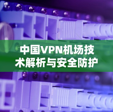 中国VPN机场技术解析与安全防护