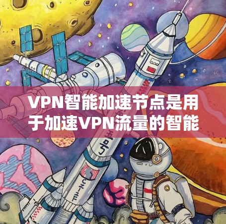 VPN智能加速节点是用于加速VPN流量的智能工具，旨在帮助用户更快地连接到目标网站。以下是对该技术的详细总结