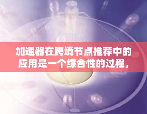 加速器在跨境节点推荐中的应用是一个综合性的过程，涵盖了多个关键方面。以下是一个结构化的总结，帮助用户全面理解加速器在跨境节点推荐中的应用