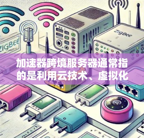 加速器跨境服务器通常指的是利用云技术、虚拟化工具或加速服务器技术来提升服务器的性能和响应速度。以下是一些可能涉及的方面和方法