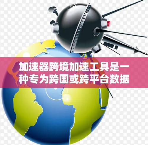 加速器跨境加速工具是一种专为跨国或跨平台数据传输而设计的加速器，旨在提高不同地区的数据传输效率。以下是对该工具的详细分析