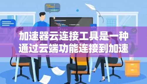 加速器云连接工具是一种通过云端功能连接到加速器设备的工具，旨在提供更便捷、稳定和多平台使用的加速功能。以下是对该工具的详细解释
