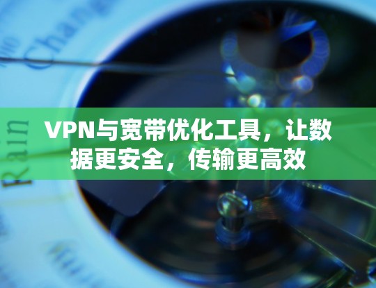 VPN与宽带优化工具，让数据更安全，传输更高效
