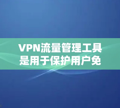 VPN流量管理工具是用于保护用户免受网络攻击的工具，通过控制流量，防止被攻击。以下是几种主要的VPN流量管理工具，以及它们的适用场景和功能