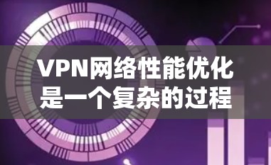VPN网络性能优化是一个复杂的过程，需要综合考虑服务器、网络和用户端的因素。以下是一些常见的问题和优化方法，帮助你提升VPN网络的性能